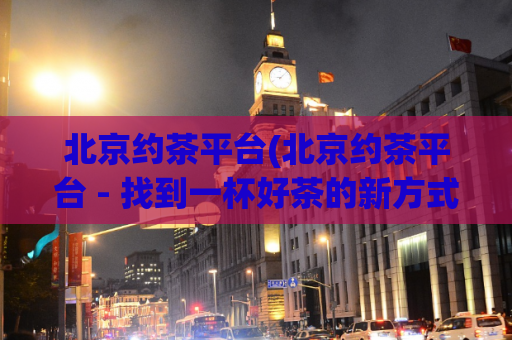 北京约茶平台(北京约茶平台 - 找到一杯好茶的新方式)
