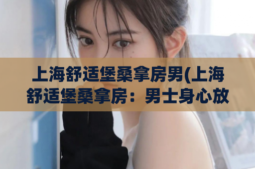 上海舒适堡桑拿房男(上海舒适堡桑拿房：男士身心放松新去处)