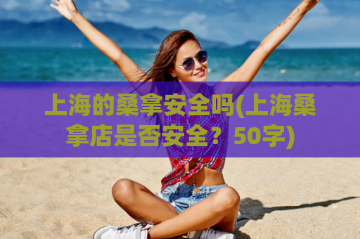 上海的桑拿安全吗(上海桑拿店是否安全？50字)