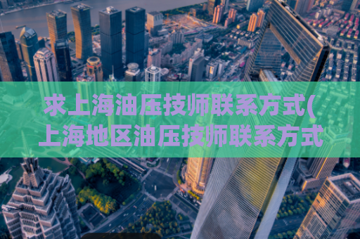 求上海油压技师联系方式(上海地区油压技师联系方式大全)