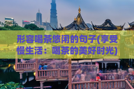 形容喝茶悠闲的句子(享受慢生活：喝茶的美好时光)