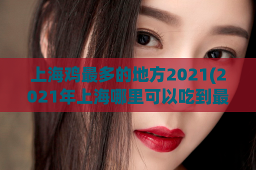 上海鸡最多的地方2021(2021年上海哪里可以吃到最多的鸡肉料理？)