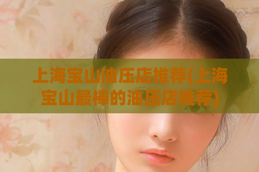 上海宝山油压店推荐(上海宝山最棒的油压店推荐)