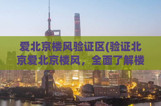 爱北京楼风验证区(验证北京爱北京楼风，全面了解楼盘优劣)