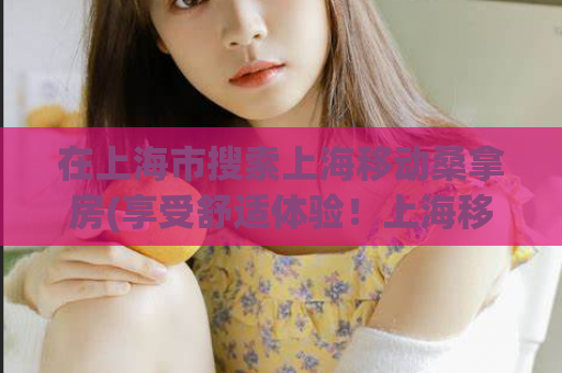 在上海市搜索上海移动桑拿房(享受舒适体验！上海移动桑拿房预约攻略)