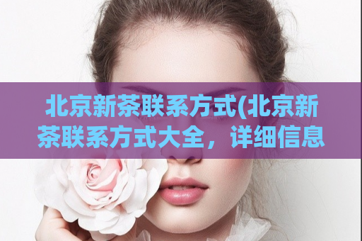 北京新茶联系方式(北京新茶联系方式大全，详细信息请看)