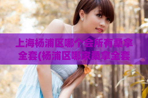 上海杨浦区哪个会所有桑拿全套(杨浦区哪家桑拿全套服务最好？)