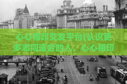 心心相印交友平台(认识更多志同道合的人，心心相印交友平台等你来！)