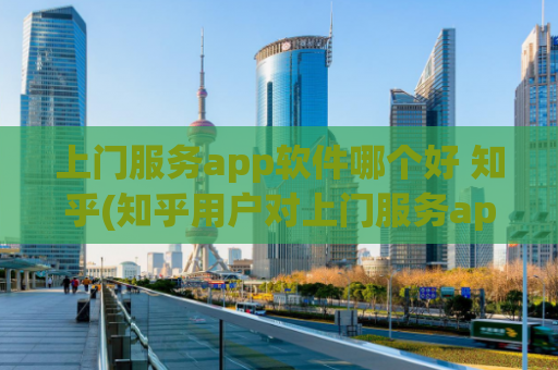上门服务app软件哪个好 知乎(知乎用户对上门服务app的评价：哪款最好？)