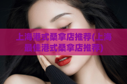 上海港式桑拿店推荐(上海最佳港式桑拿店推荐)