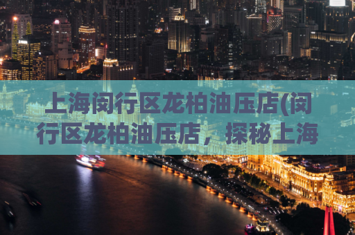 上海闵行区龙柏油压店(闵行区龙柏油压店，探秘上海桑拿消费胜地)