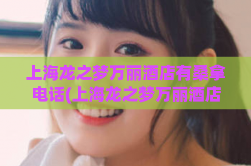 上海龙之梦万丽酒店有桑拿电话(上海龙之梦万丽酒店联系电话及桑拿咨询)