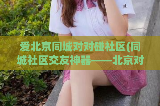 爱北京同城对对碰社区(同城社区交友神器——北京对对碰社区)