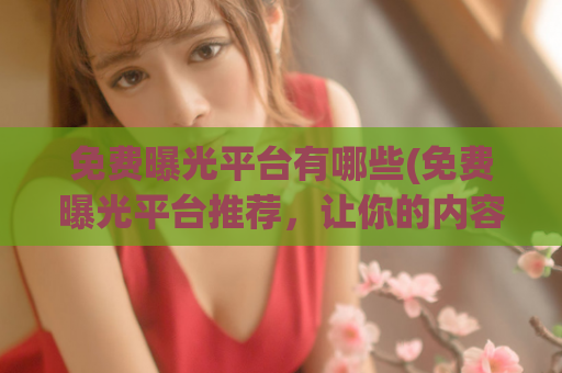 免费曝光平台有哪些(免费曝光平台推荐，让你的内容得到更广泛的展示！)