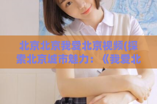 北京北京我爱北京视频(探索北京城市魅力：《我爱北京》视频全解析)