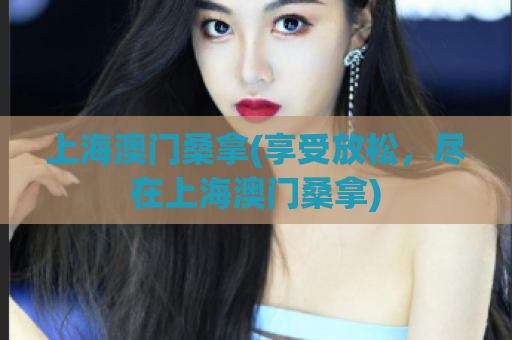 上海澳门桑拿(享受放松，尽在上海澳门桑拿)