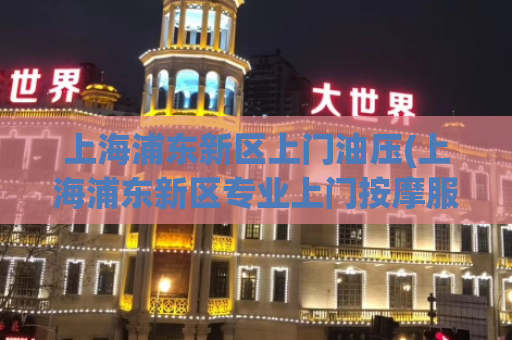 上海浦东新区上门油压(上海浦东新区专业上门按摩服务)