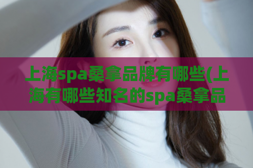 上海spa桑拿品牌有哪些(上海有哪些知名的spa桑拿品牌)
