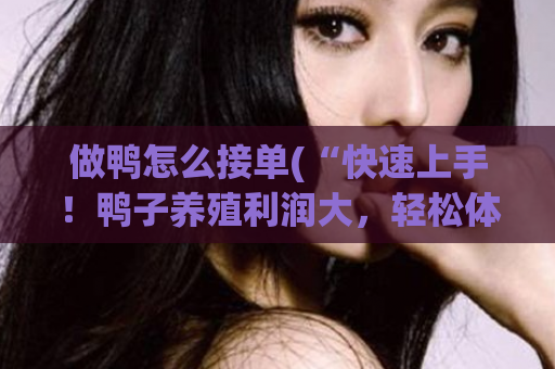 做鸭怎么接单(“快速上手！鸭子养殖利润大，轻松体验接单盈利”)