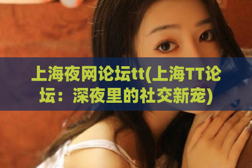 上海夜网论坛tt(上海TT论坛：深夜里的社交新宠)