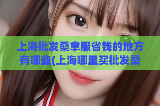 上海批发桑拿服省钱的地方有哪些(上海哪里买批发桑拿服最省钱？)