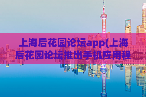 上海后花园论坛app(上海后花园论坛推出手机应用程序，方便论坛使用者。)