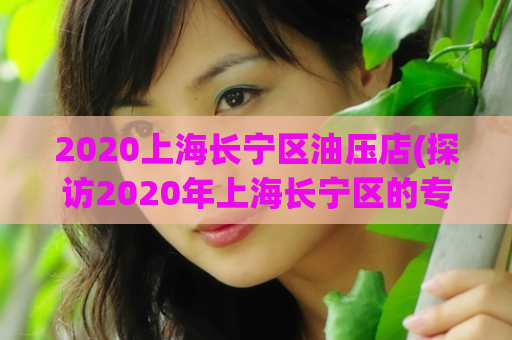 2020上海长宁区油压店(探访2020年上海长宁区的专业按摩店)
