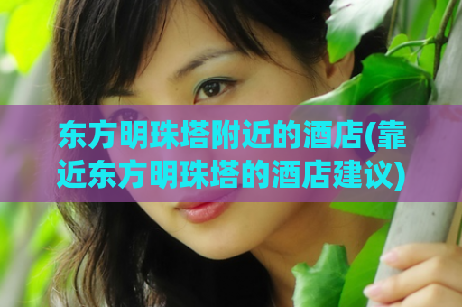 东方明珠塔附近的酒店(靠近东方明珠塔的酒店建议)