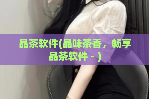 品茶软件(品味茶香，畅享品茶软件 - )