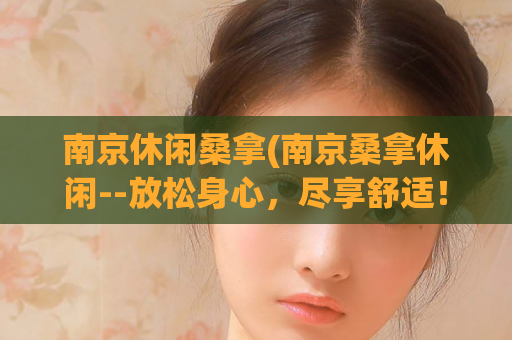 南京休闲桑拿(南京桑拿休闲--放松身心，尽享舒适！)