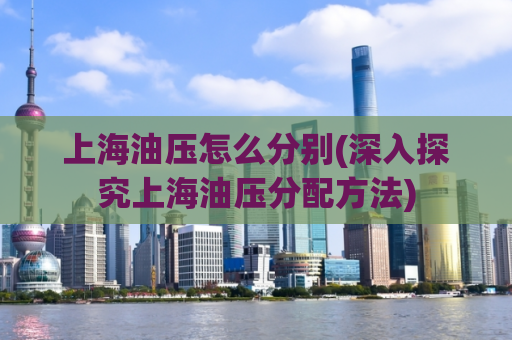 上海油压怎么分别(深入探究上海油压分配方法)