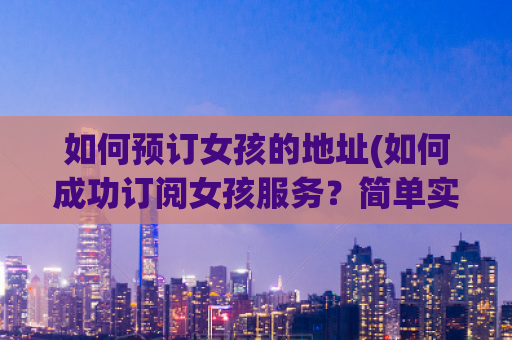 如何预订女孩的地址(如何成功订阅女孩服务？简单实用的小窍门！)