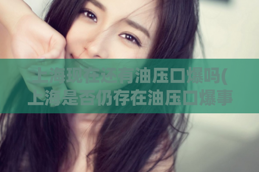 上海现在还有油压口爆吗(上海是否仍存在油压口爆事件？)