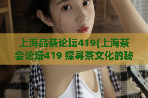 上海品茶论坛419(上海茶会论坛419 探寻茶文化的秘密)