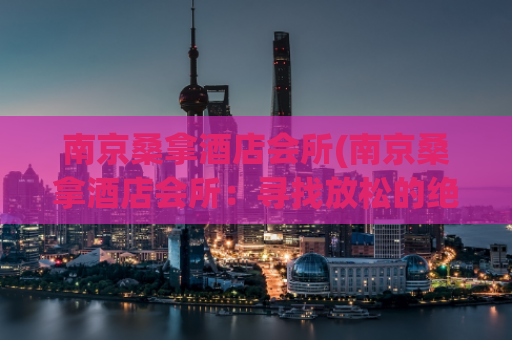 南京桑拿酒店会所(南京桑拿酒店会所：寻找放松的绝佳去处)