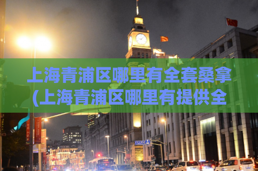 上海青浦区哪里有全套桑拿(上海青浦区哪里有提供全套桑拿服务？)