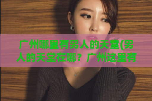 广州哪里有男人的天堂(男人的天堂在哪？广州这里有！)