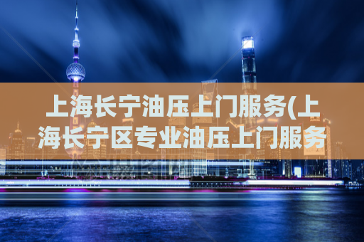 上海长宁油压上门服务(上海长宁区专业油压上门服务)