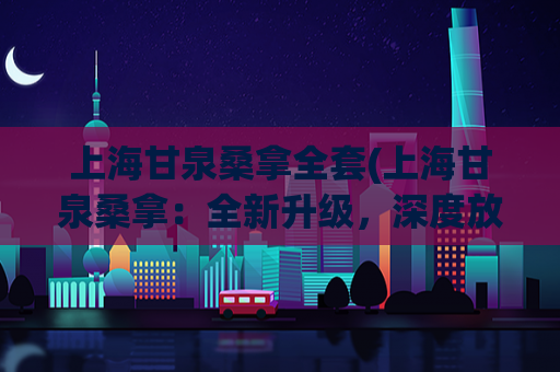上海甘泉桑拿全套(上海甘泉桑拿：全新升级，深度放松体验！)