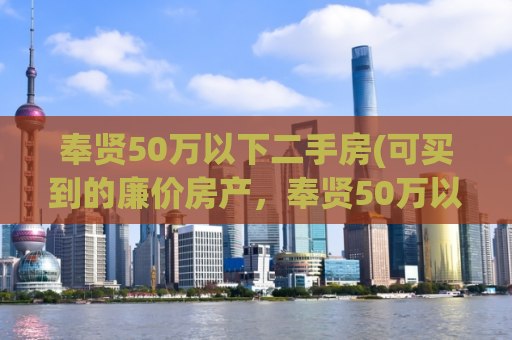 奉贤50万以下二手房(可买到的廉价房产，奉贤50万以下二手房推荐！)