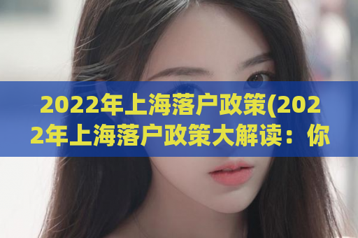 2022年上海落户政策(2022年上海落户政策大解读：你需要知道的所有内容)