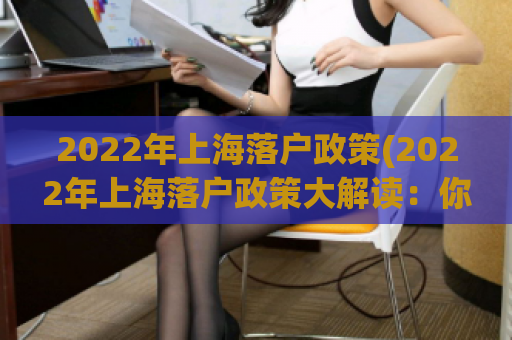 2022年上海落户政策(2022年上海落户政策大解读：你需要知道的所有内容)