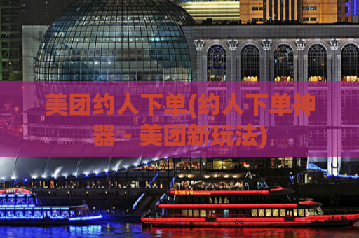 美团约人下单(约人下单神器 - 美团新玩法)