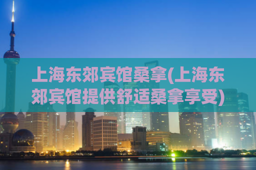上海东郊宾馆桑拿(上海东郊宾馆提供舒适桑拿享受)