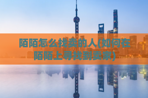 陌陌怎么找卖的人(如何在陌陌上寻找到卖家)
