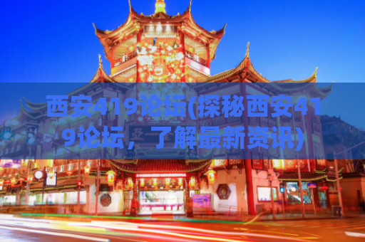 西安419论坛(探秘西安419论坛，了解最新资讯)