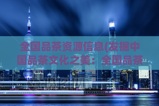 全国品茶资源信息(发掘中国品茶文化之美：全国品茶资源调查全景)