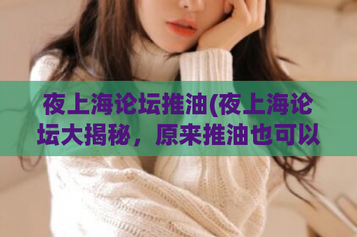 夜上海论坛推油(夜上海论坛大揭秘，原来推油也可以这么丰富！)