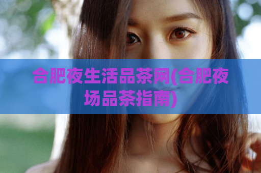 合肥夜生活品茶网(合肥夜场品茶指南)