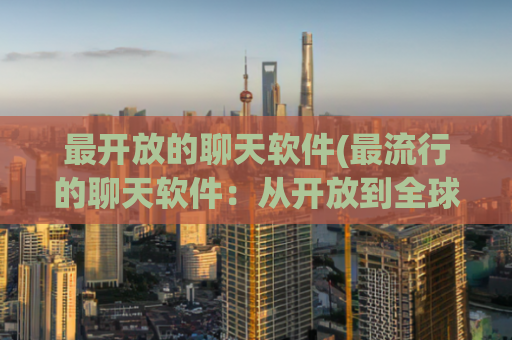最开放的聊天软件(最流行的聊天软件：从开放到全球化。)